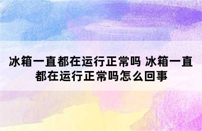 冰箱一直都在运行正常吗 冰箱一直都在运行正常吗怎么回事